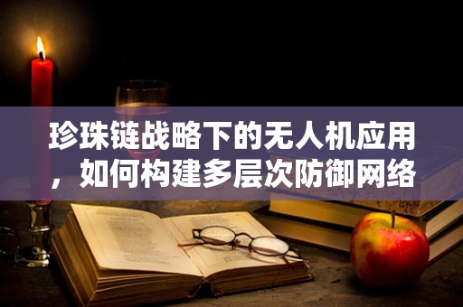 珍珠链战略下的无人机应用，如何构建多层次防御网络？