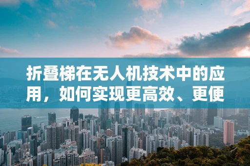 折叠梯在无人机技术中的应用，如何实现更高效、更便捷的空中作业？