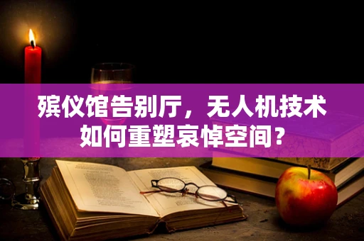 殡仪馆告别厅，无人机技术如何重塑哀悼空间？