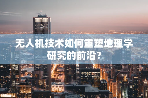 无人机技术如何重塑地理学研究的前沿？