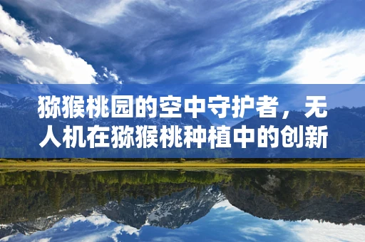 猕猴桃园的空中守护者，无人机在猕猴桃种植中的创新应用？