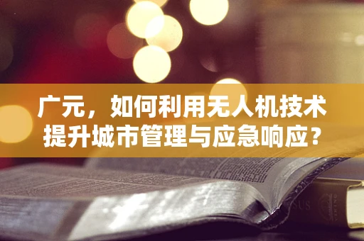 广元，如何利用无人机技术提升城市管理与应急响应？