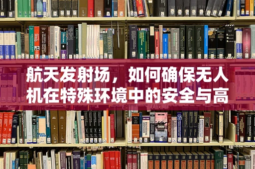 航天发射场，如何确保无人机在特殊环境中的安全与高效？