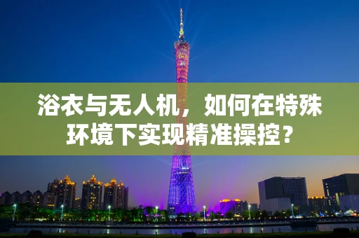 浴衣与无人机，如何在特殊环境下实现精准操控？