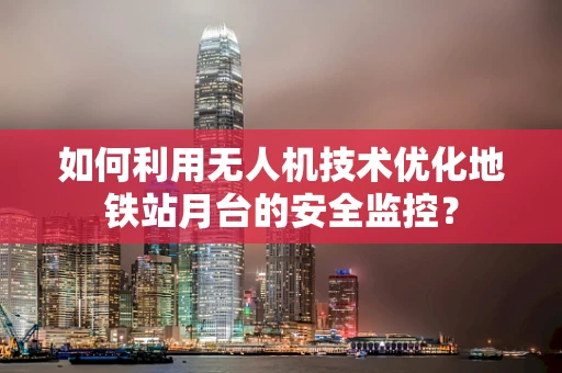 如何利用无人机技术优化地铁站月台的安全监控？