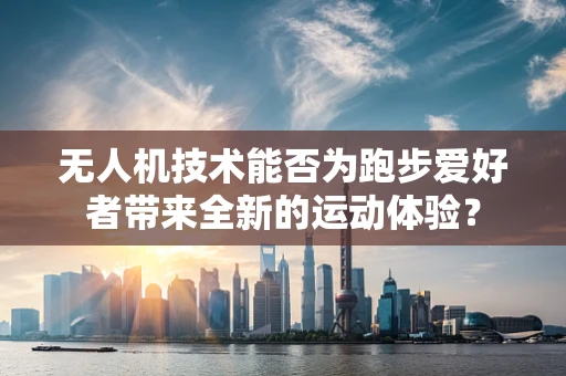 无人机技术能否为跑步爱好者带来全新的运动体验？