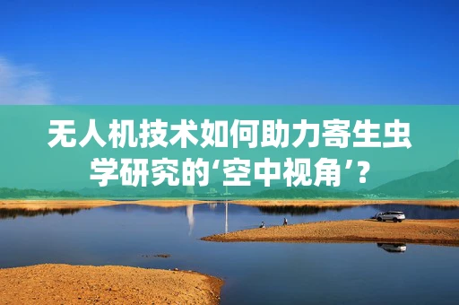 无人机技术如何助力寄生虫学研究的‘空中视角’？