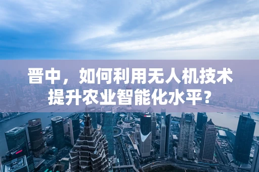 晋中，如何利用无人机技术提升农业智能化水平？