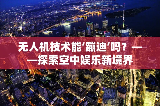 无人机技术能‘蹦迪’吗？——探索空中娱乐新境界