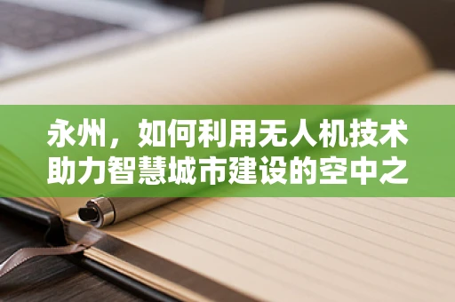 永州，如何利用无人机技术助力智慧城市建设的空中之眼？