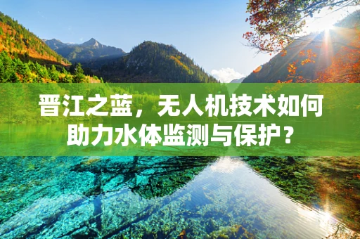 晋江之蓝，无人机技术如何助力水体监测与保护？