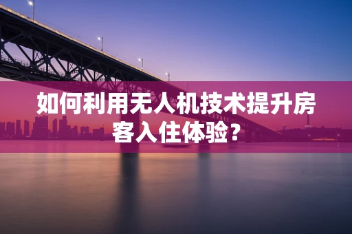 如何利用无人机技术提升房客入住体验？