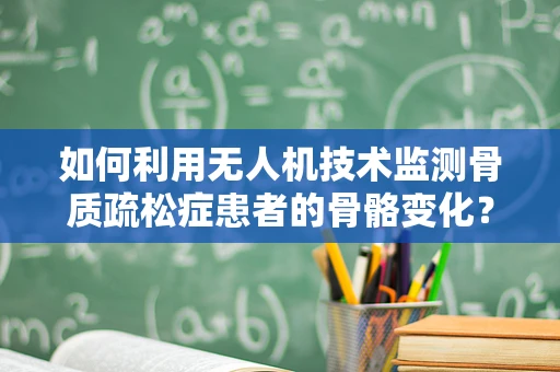 如何利用无人机技术监测骨质疏松症患者的骨骼变化？