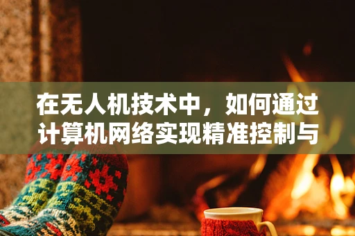 在无人机技术中，如何通过计算机网络实现精准控制与数据传输？