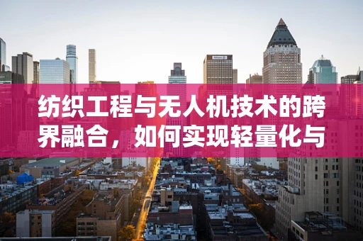 纺织工程与无人机技术的跨界融合，如何实现轻量化与耐用性的双重突破？