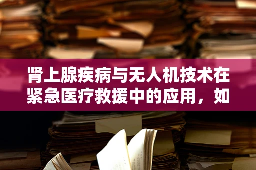 肾上腺疾病与无人机技术在紧急医疗救援中的应用，如何实现精准定位与快速响应？