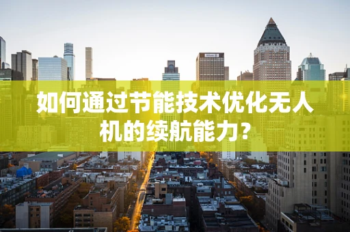 如何通过节能技术优化无人机的续航能力？