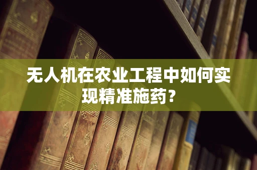 无人机在农业工程中如何实现精准施药？