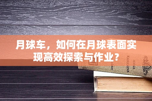 月球车，如何在月球表面实现高效探索与作业？