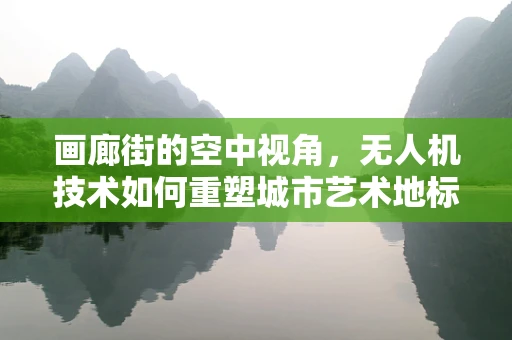 画廊街的空中视角，无人机技术如何重塑城市艺术地标？