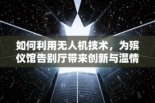 如何利用无人机技术，为殡仪馆告别厅带来创新与温情？