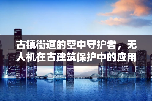 古镇街道的空中守护者，无人机在古建筑保护中的应用挑战