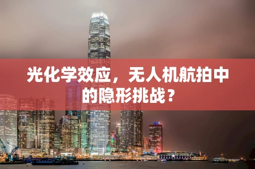 光化学效应，无人机航拍中的隐形挑战？