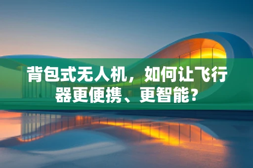 背包式无人机，如何让飞行器更便携、更智能？