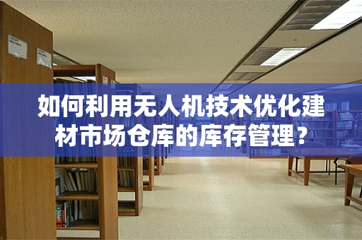 如何利用无人机技术优化建材市场仓库的库存管理？