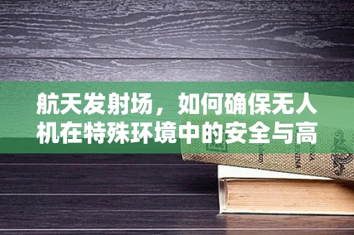 航天发射场，如何确保无人机在特殊环境中的安全与高效？