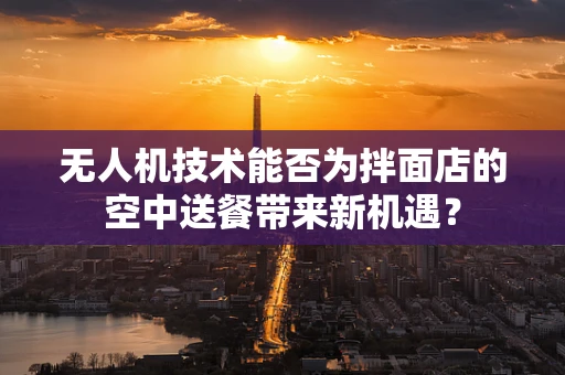 无人机技术能否为拌面店的空中送餐带来新机遇？