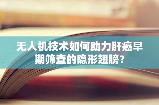 无人机技术如何助力肝癌早期筛查的隐形翅膀？