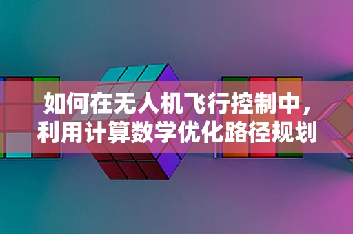 如何在无人机飞行控制中，利用计算数学优化路径规划？