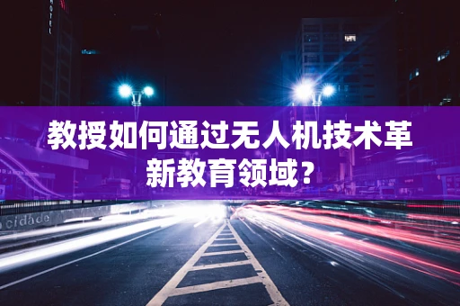 教授如何通过无人机技术革新教育领域？