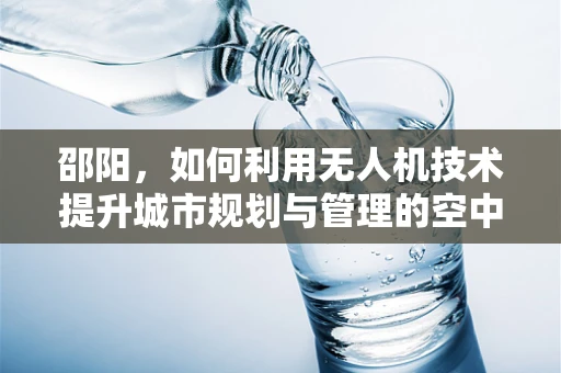 邵阳，如何利用无人机技术提升城市规划与管理的空中视角？