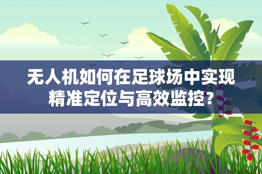 无人机如何在足球场中实现精准定位与高效监控？