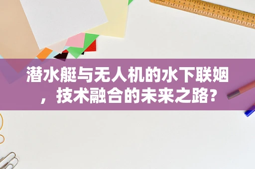 潜水艇与无人机的水下联姻，技术融合的未来之路？