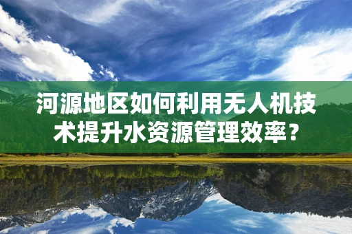 河源地区如何利用无人机技术提升水资源管理效率？