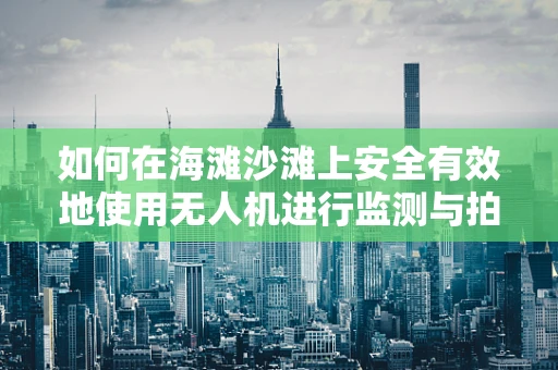 如何在海滩沙滩上安全有效地使用无人机进行监测与拍摄？