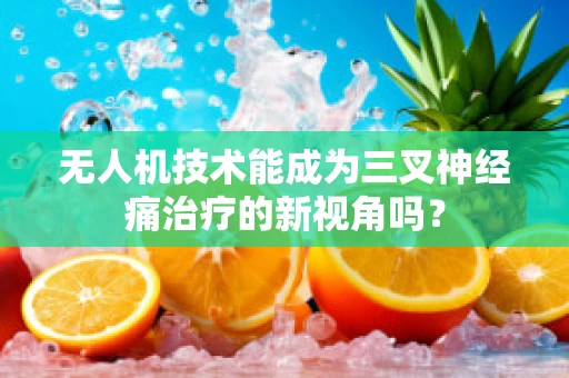 无人机技术能成为三叉神经痛治疗的新视角吗？