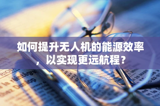 如何提升无人机的能源效率，以实现更远航程？