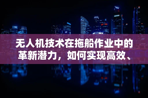 无人机技术在拖船作业中的革新潜力，如何实现高效、安全的拖航？