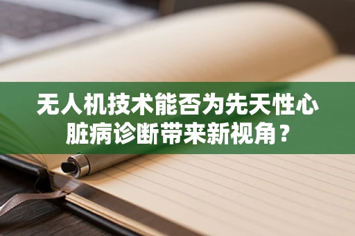 无人机技术能否为先天性心脏病诊断带来新视角？