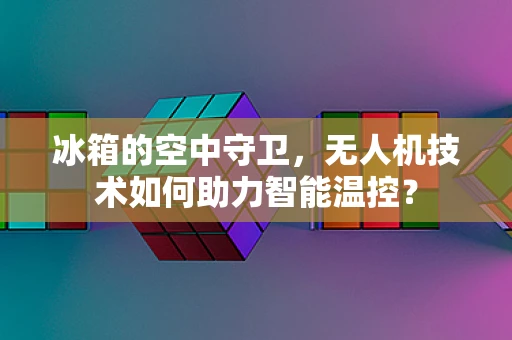 冰箱的空中守卫，无人机技术如何助力智能温控？