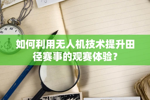 如何利用无人机技术提升田径赛事的观赛体验？