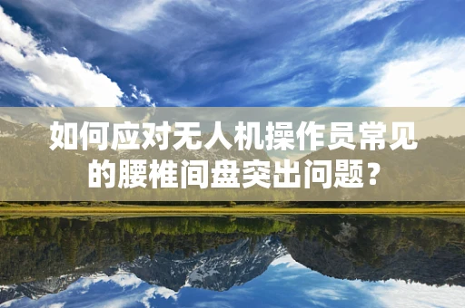 如何应对无人机操作员常见的腰椎间盘突出问题？