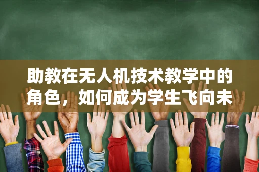 助教在无人机技术教学中的角色，如何成为学生飞向未来的翅膀？