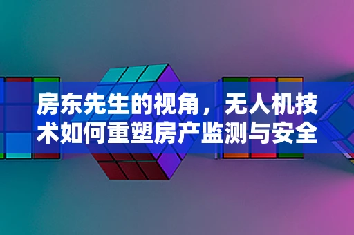 房东先生的视角，无人机技术如何重塑房产监测与安全新维度？