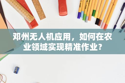 邓州无人机应用，如何在农业领域实现精准作业？