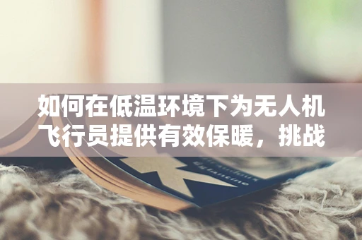 如何在低温环境下为无人机飞行员提供有效保暖，挑战与解决方案？